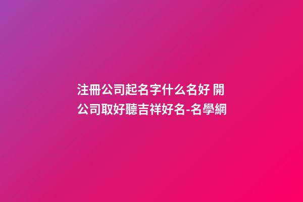 注冊公司起名字什么名好 開公司取好聽吉祥好名-名學網-第1張-公司起名-玄機派